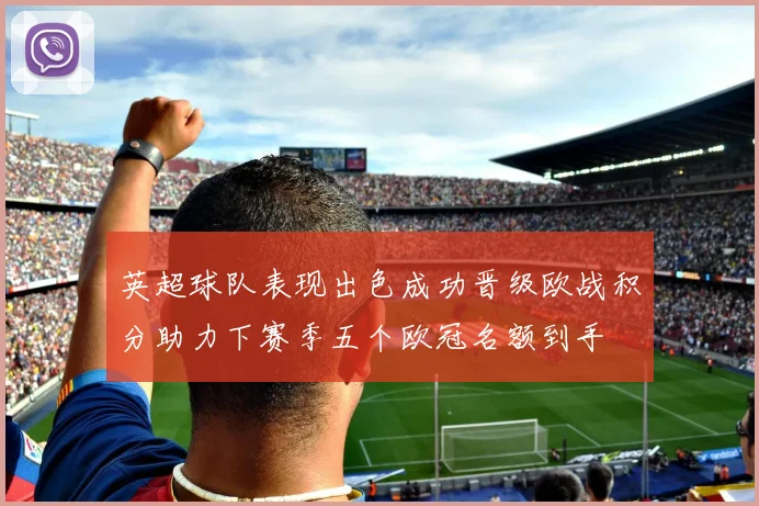 英超球队表现出色成功晋级欧战积分助力下赛季五个欧冠名额到手