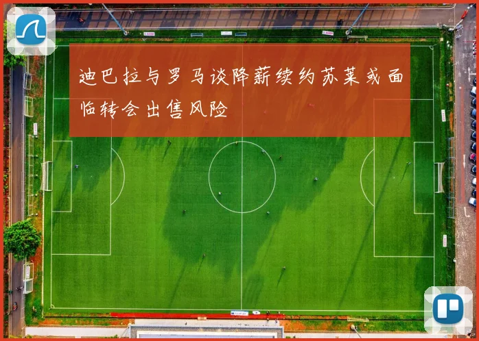 迪巴拉与罗马谈降薪续约苏莱或面临转会出售风险