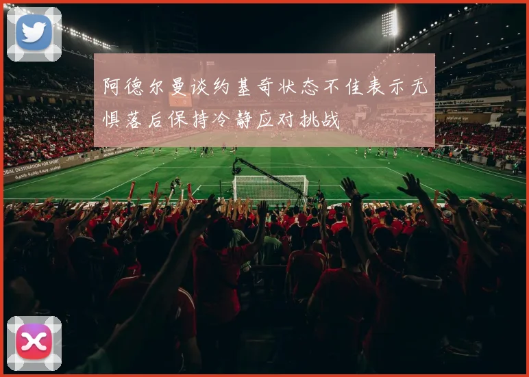 阿德尔曼谈约基奇状态不佳表示无惧落后保持冷静应对挑战