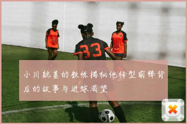 小川航基的教练揭秘他转型前锋背后的故事与进球渴望