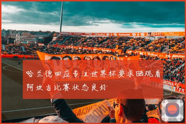 哈兰德回应专注世界杯要求晒观看阿坎吉比赛状态良好