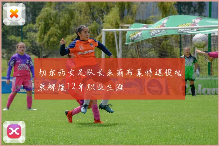 切尔西女足队长米莉布莱特退役结束辉煌12年职业生涯