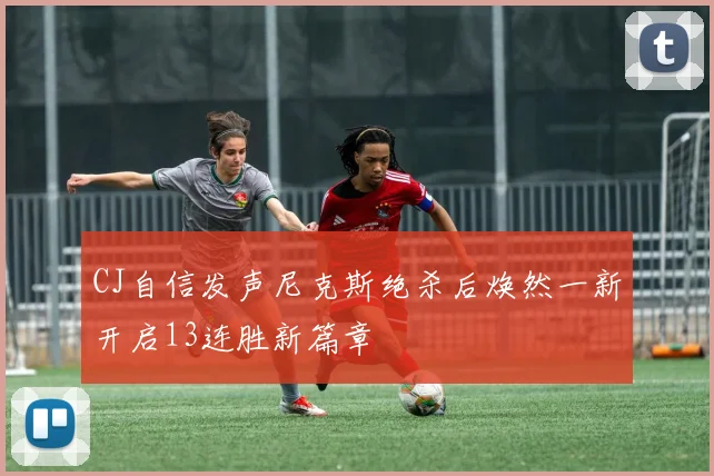 CJ自信发声尼克斯绝杀后焕然一新开启13连胜新篇章