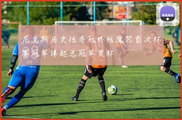 尼克斯历史性夺冠终结魔咒首次杯赛冠军捧起总冠军奖杯
