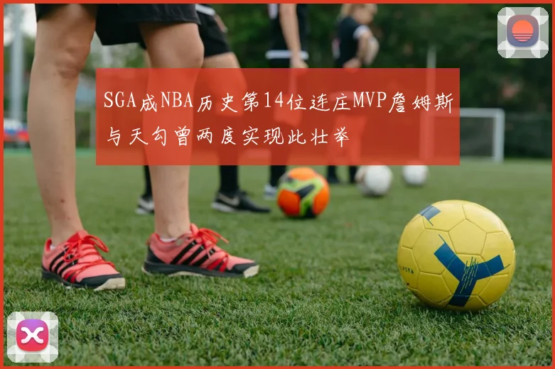 SGA成NBA历史第14位连庄MVP詹姆斯与天勾曾两度实现此壮举