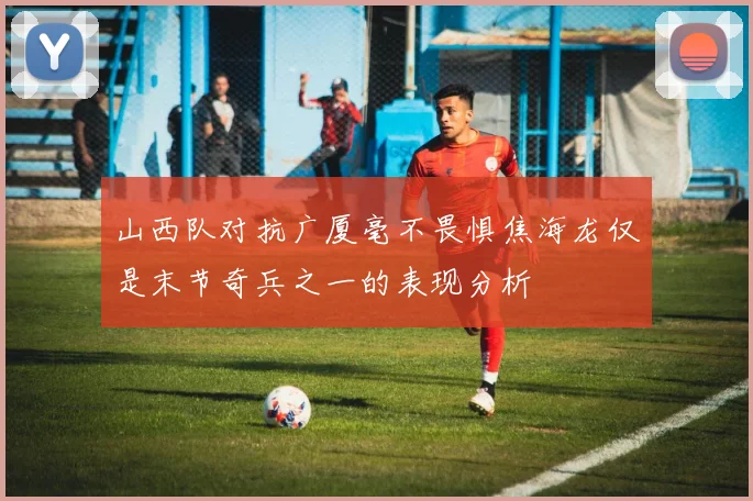 山西队对抗广厦毫不畏惧焦海龙仅是末节奇兵之一的表现分析