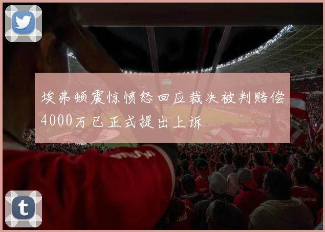 埃弗顿震惊愤怒回应裁决被判赔偿4000万已正式提出上诉