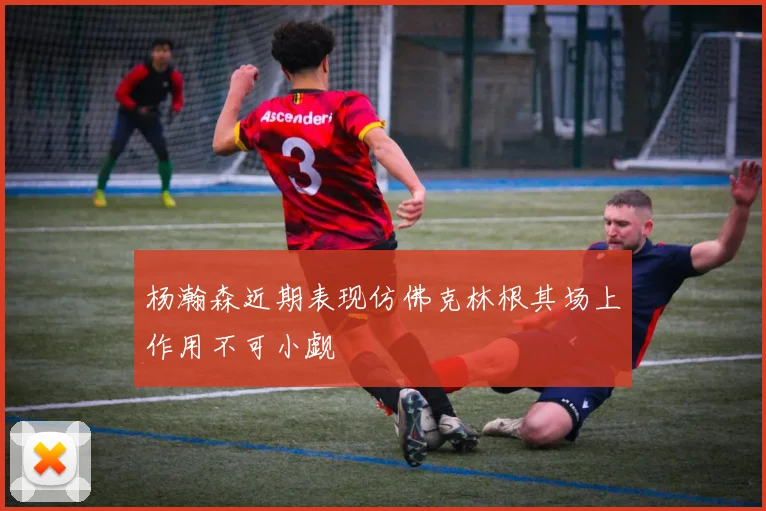 杨瀚森近期表现仿佛克林根其场上作用不可小觑