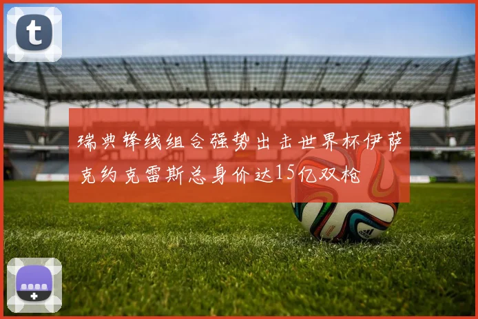 瑞典锋线组合强势出击世界杯伊萨克约克雷斯总身价达15亿双枪