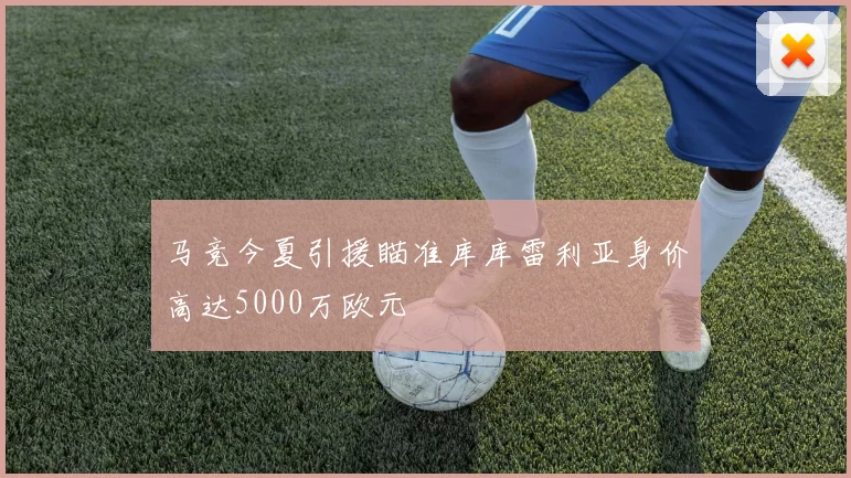 马竞今夏引援瞄准库库雷利亚身价高达5000万欧元