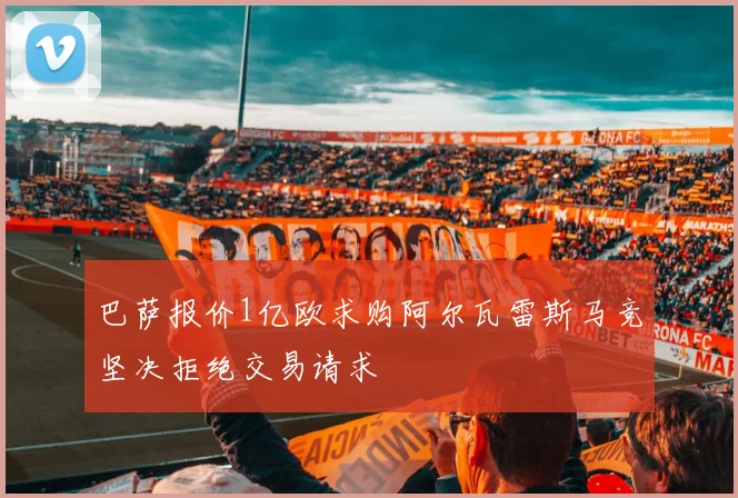 巴萨报价1亿欧求购阿尔瓦雷斯马竞坚决拒绝交易请求