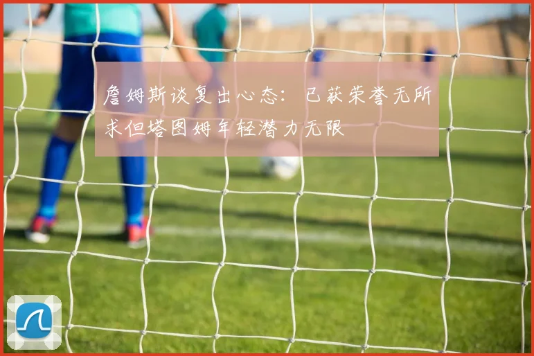 詹姆斯谈复出心态：已获荣誉无所求但塔图姆年轻潜力无限