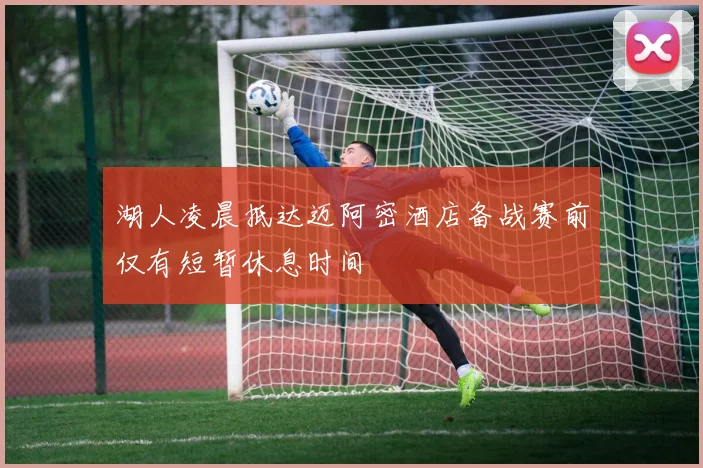 湖人凌晨抵达迈阿密酒店备战赛前仅有短暂休息时间