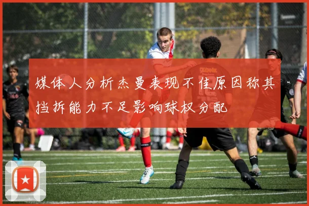 媒体人分析杰曼表现不佳原因称其挡拆能力不足影响球权分配