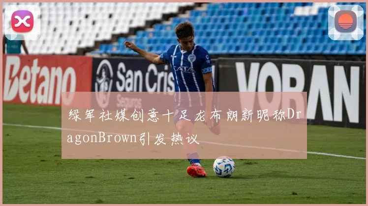 绿军社媒创意十足龙布朗新昵称DragonBrown引发热议