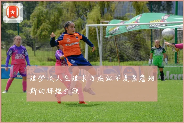 追梦谈人生追求与成就不羡慕詹姆斯的辉煌生涯