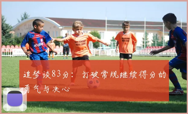 追梦谈83分：打破常规继续得分的勇气与决心