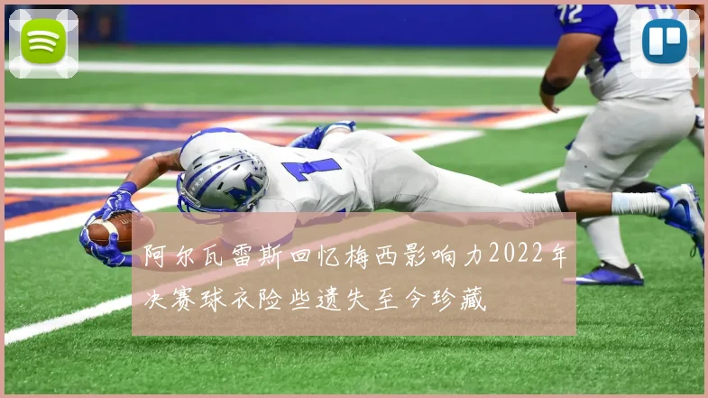 阿尔瓦雷斯回忆梅西影响力2022年决赛球衣险些遗失至今珍藏