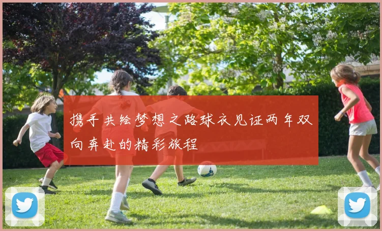 携手共绘梦想之路球衣见证两年双向奔赴的精彩旅程