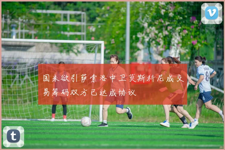 国米欲引萨索洛中卫莫斯科尼成交易筹码双方已达成协议