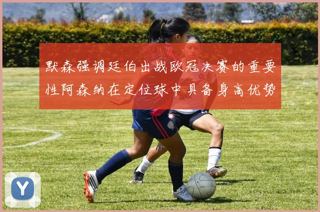 默森强调廷伯出战欧冠决赛的重要性阿森纳在定位球中具备身高优势