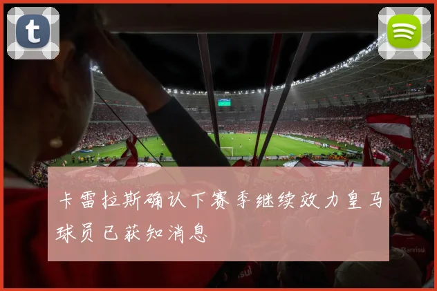 卡雷拉斯确认下赛季继续效力皇马球员已获知消息
