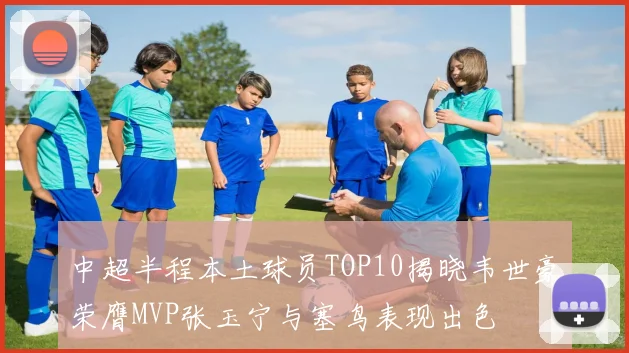 中超半程本土球员TOP10揭晓韦世豪荣膺MVP张玉宁与塞鸟表现出色
