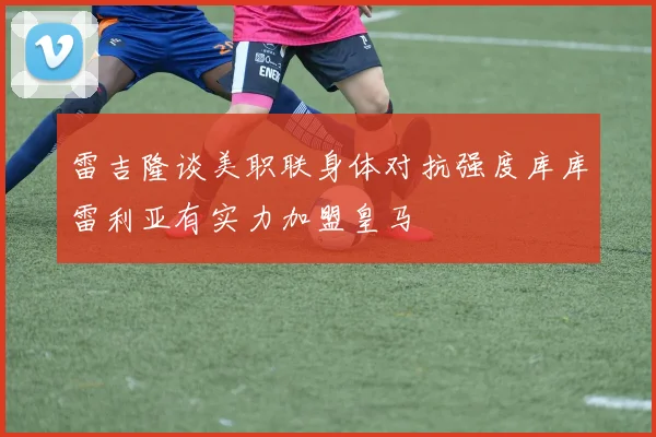雷吉隆谈美职联身体对抗强度库库雷利亚有实力加盟皇马