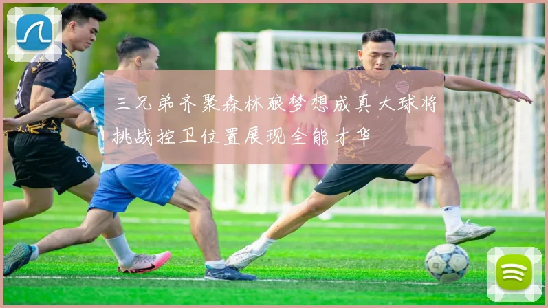 三兄弟齐聚森林狼梦想成真大球将挑战控卫位置展现全能才华