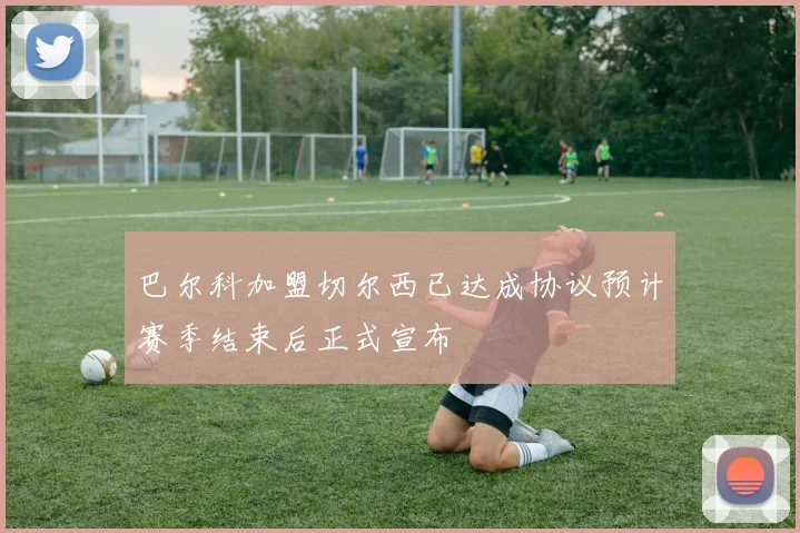 巴尔科加盟切尔西已达成协议预计赛季结束后正式宣布