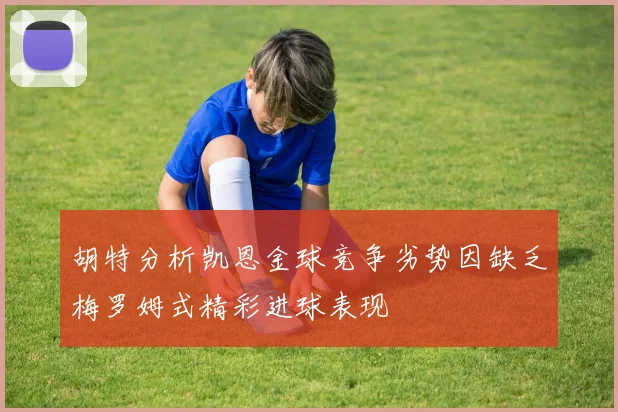 胡特分析凯恩金球竞争劣势因缺乏梅罗姆式精彩进球表现