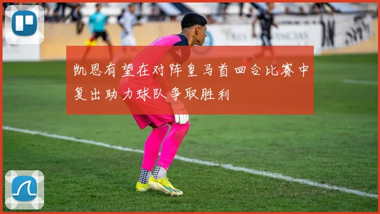 凯恩有望在对阵皇马首回合比赛中复出助力球队争取胜利