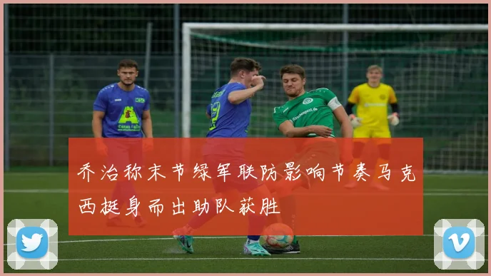 乔治称末节绿军联防影响节奏马克西挺身而出助队获胜